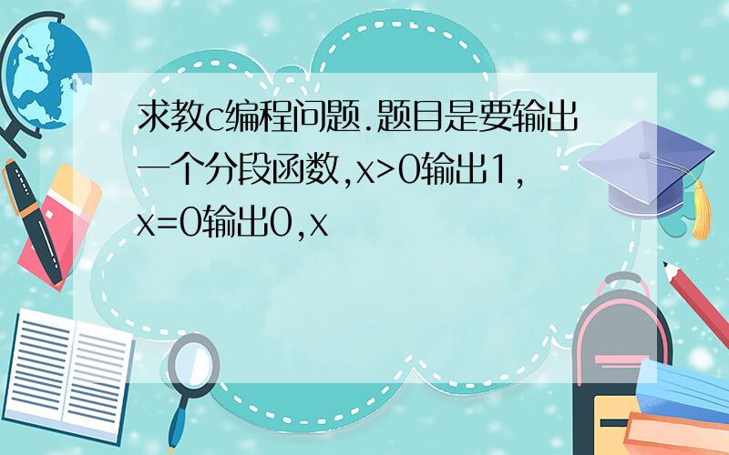 求教c编程问题.题目是要输出一个分段函数,x>0输出1,x=0输出0,x