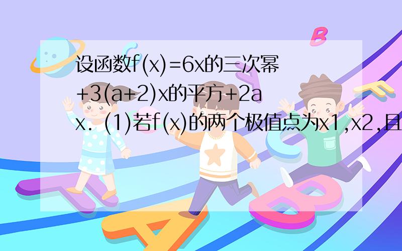 设函数f(x)=6x的三次幂+3(a+2)x的平方+2ax. (1)若f(x)的两个极值点为x1,x2,且x1乘以x2=