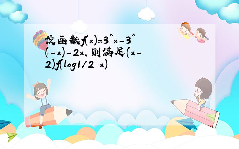 设函数f(x)=3^x-3^(-x)-2x,则满足(x-2)f(log1/2 x)