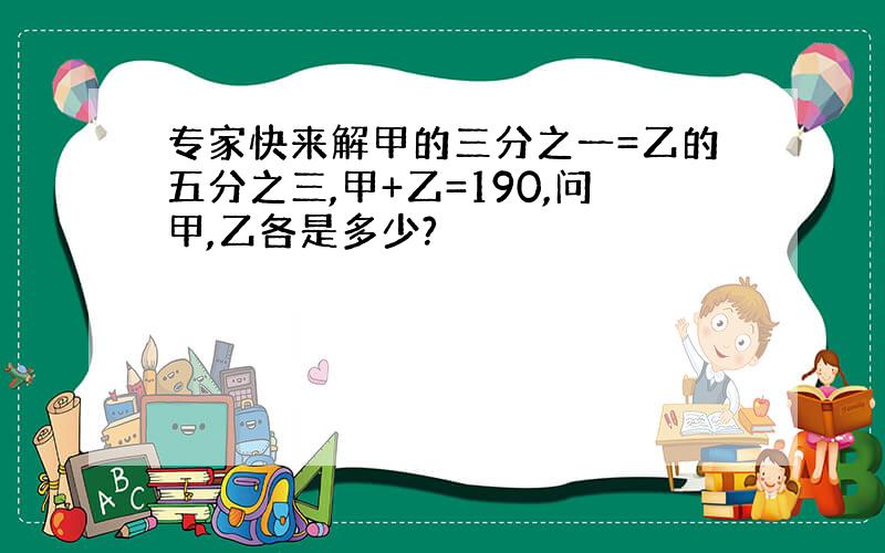 专家快来解甲的三分之一=乙的五分之三,甲+乙=190,问甲,乙各是多少?