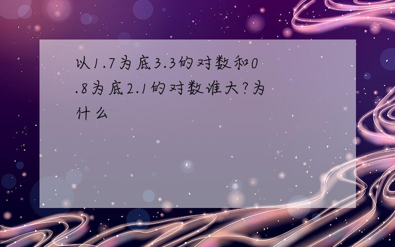 以1.7为底3.3的对数和0.8为底2.1的对数谁大?为什么