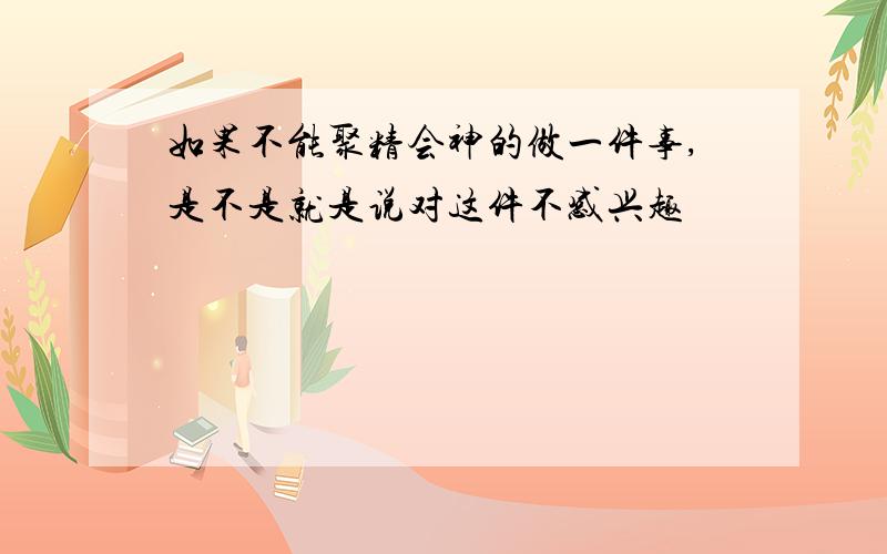 如果不能聚精会神的做一件事,是不是就是说对这件不感兴趣