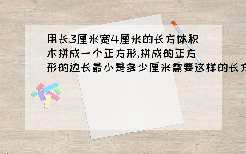 用长3厘米宽4厘米的长方体积木拼成一个正方形,拼成的正方形的边长最小是多少厘米需要这样的长方形木块多