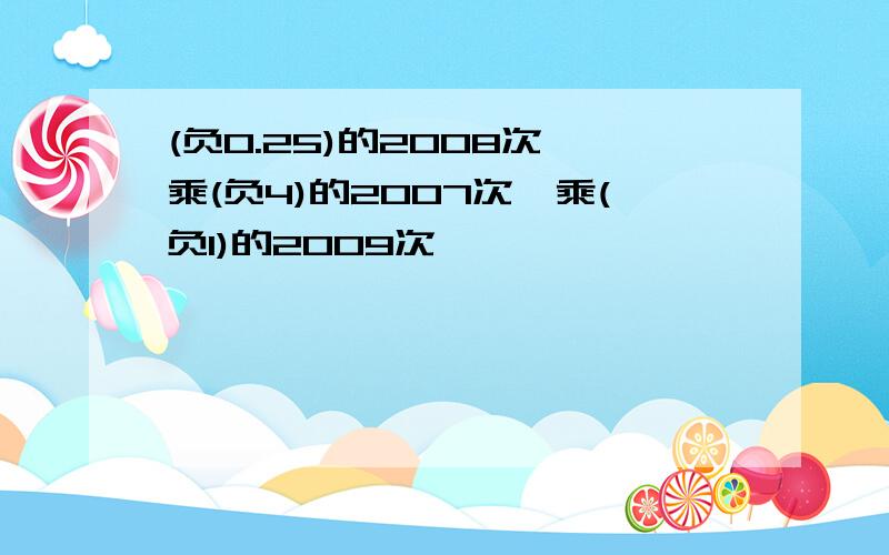 (负0.25)的2008次幂乘(负4)的2007次幂乘(负1)的2009次幂