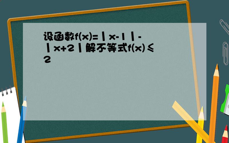 设函数f(x)=丨x-1丨-丨x+2丨解不等式f(x)≤2