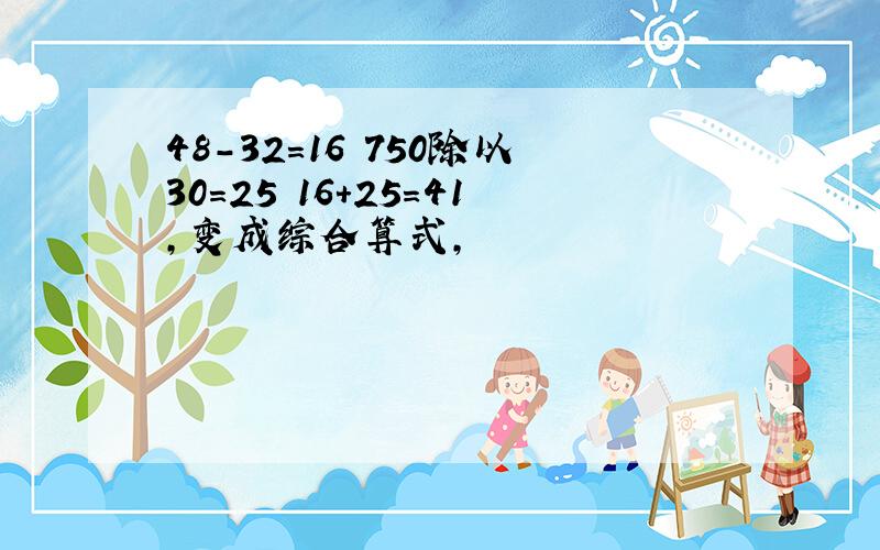 48-32=16 750除以30=25 16+25=41,变成综合算式,