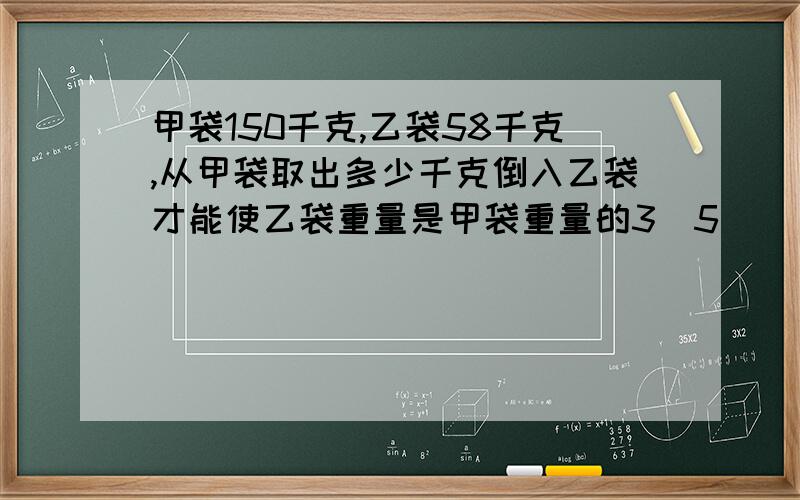 甲袋150千克,乙袋58千克,从甲袋取出多少千克倒入乙袋才能使乙袋重量是甲袋重量的3\5