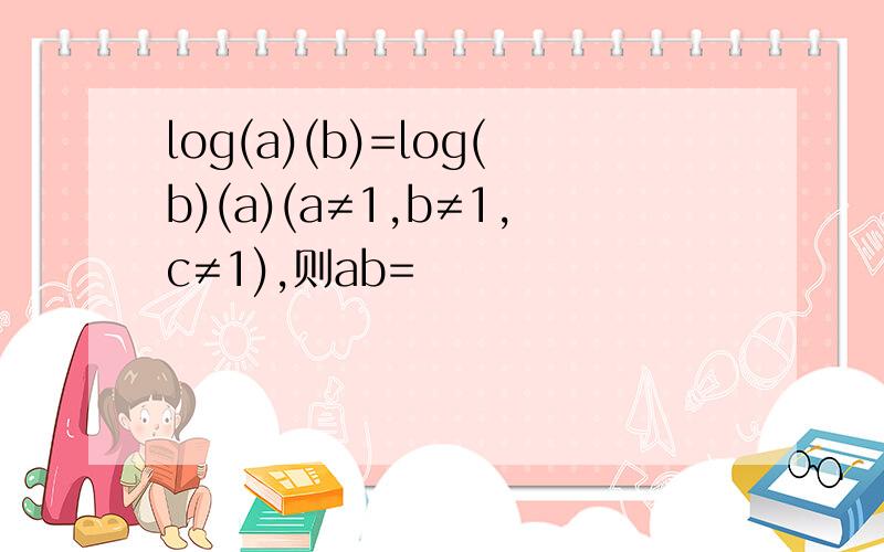 log(a)(b)=log(b)(a)(a≠1,b≠1,c≠1),则ab=