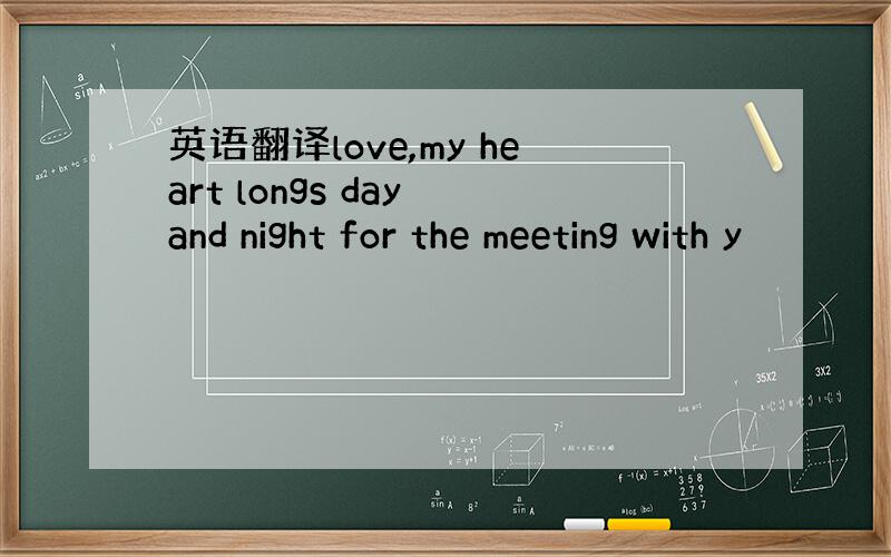 英语翻译love,my heart longs day and night for the meeting with y