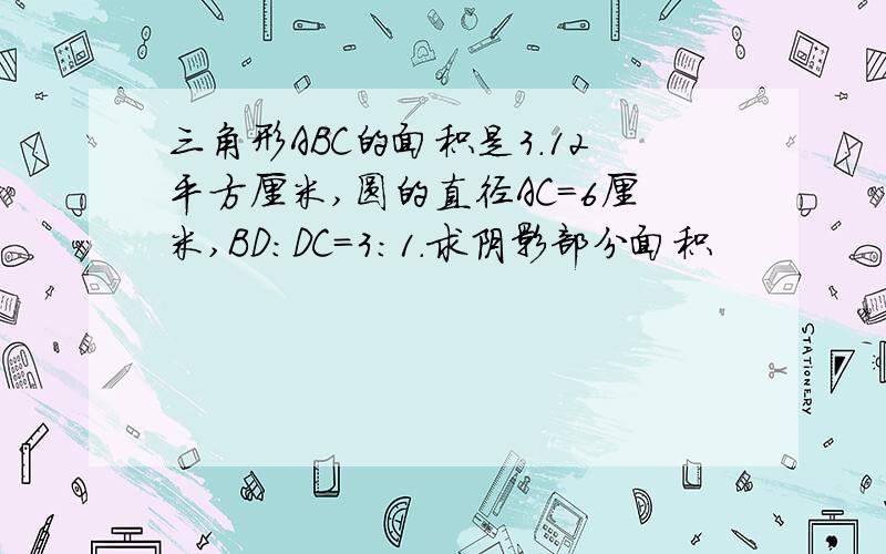 三角形ABC的面积是3.12平方厘米,圆的直径AC=6厘米,BD：DC=3：1.求阴影部分面积