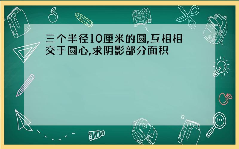 三个半径10厘米的圆,互相相交于圆心,求阴影部分面积