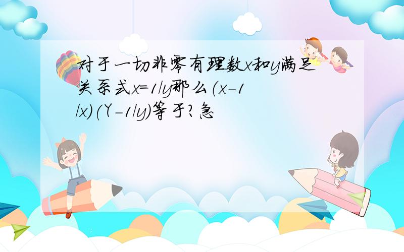 对于一切非零有理数x和y满足关系式x=1/y那么（x-1/x)(Y-1/y)等于?急