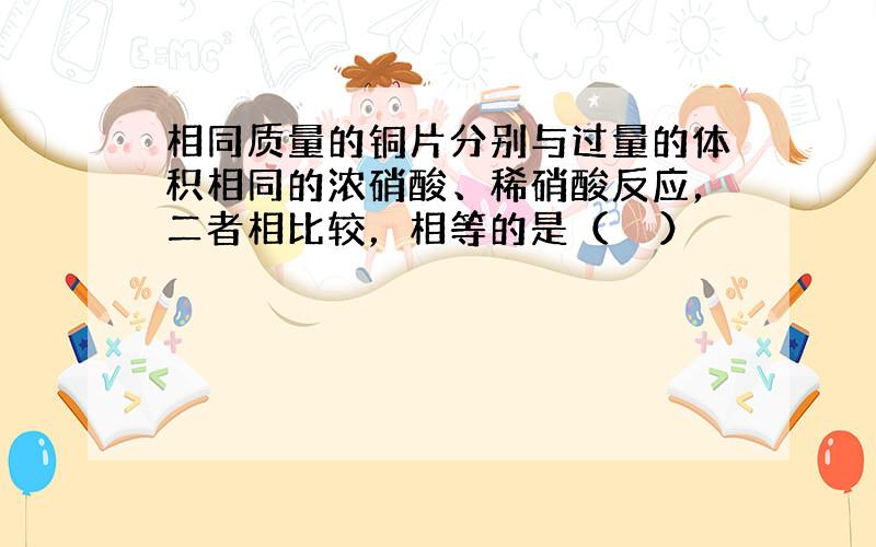 相同质量的铜片分别与过量的体积相同的浓硝酸、稀硝酸反应，二者相比较，相等的是（　　）