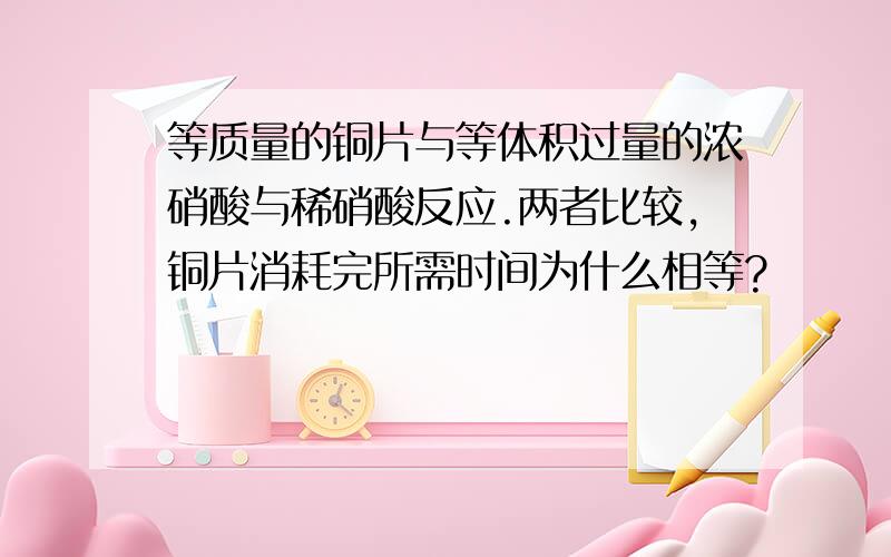 等质量的铜片与等体积过量的浓硝酸与稀硝酸反应.两者比较,铜片消耗完所需时间为什么相等?