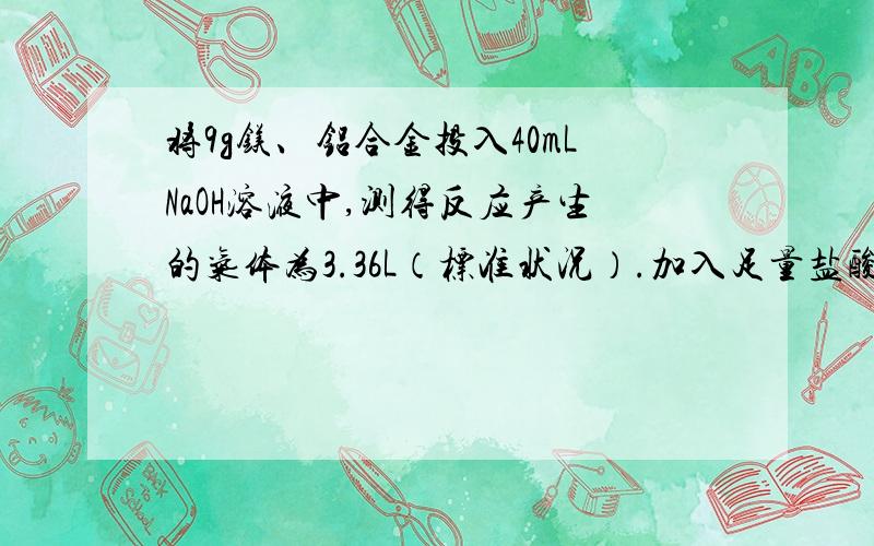 将9g镁、铝合金投入40mLNaOH溶液中,测得反应产生的气体为3.36L（标准状况）.加入足量盐酸后,残存的金属