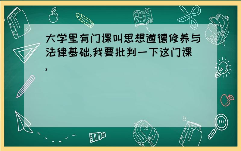 大学里有门课叫思想道德修养与法律基础,我要批判一下这门课,