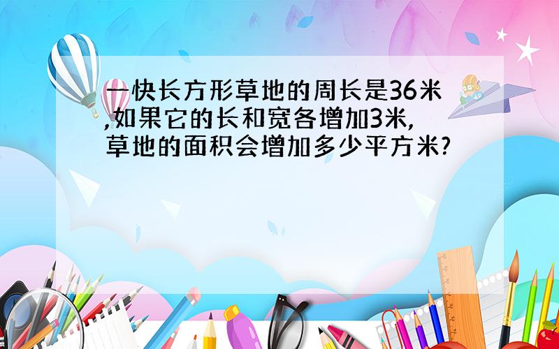 一快长方形草地的周长是36米,如果它的长和宽各增加3米,草地的面积会增加多少平方米?