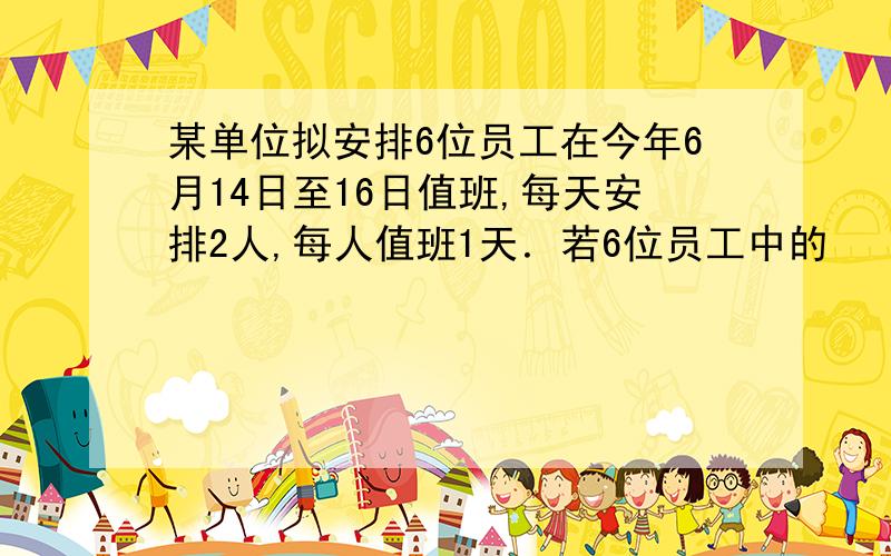 某单位拟安排6位员工在今年6月14日至16日值班,每天安排2人,每人值班1天．若6位员工中的