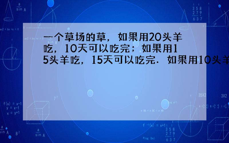 一个草场的草，如果用20头羊吃，10天可以吃完；如果用15头羊吃，15天可以吃完．如果用10头羊吃，几天可以吃完？