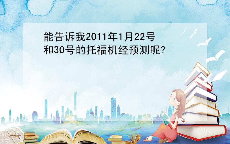 能告诉我2011年1月22号和30号的托福机经预测呢?