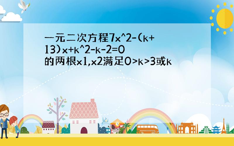 一元二次方程7x^2-(k+13)x+k^2-k-2=0的两根x1,x2满足0>k>3或k