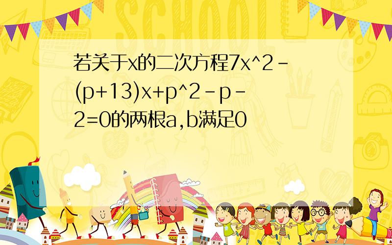 若关于x的二次方程7x^2-(p+13)x+p^2-p-2=0的两根a,b满足0