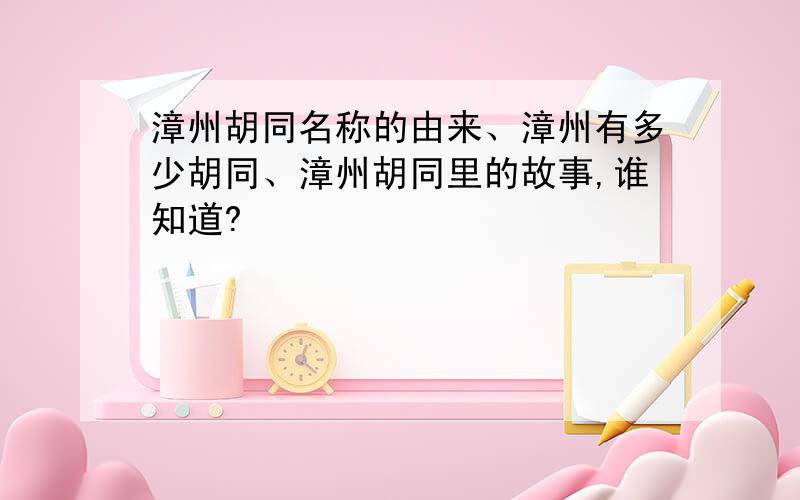 漳州胡同名称的由来、漳州有多少胡同、漳州胡同里的故事,谁知道?