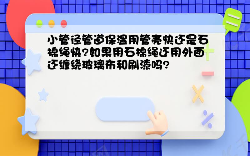 小管径管道保温用管壳快还是石棉绳快?如果用石棉绳还用外面还缠绕玻璃布和刷漆吗?