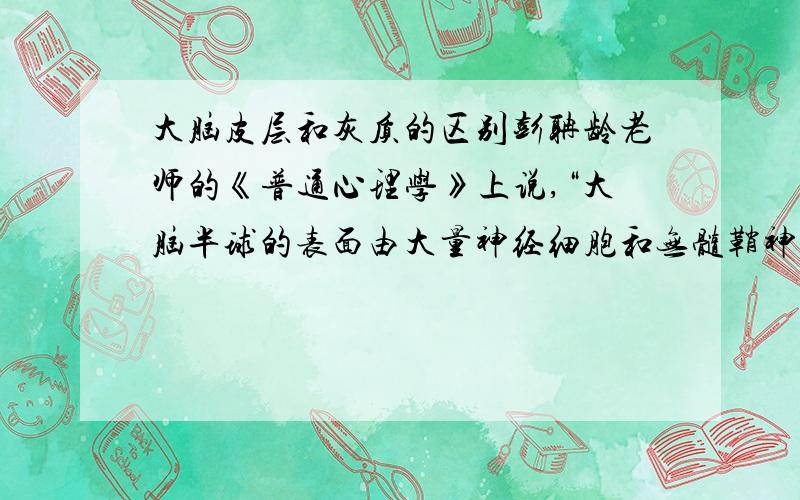 大脑皮层和灰质的区别彭聃龄老师的《普通心理学》上说,“大脑半球的表面由大量神经细胞和无髓鞘神经纤维覆盖着,呈灰色,叫灰质