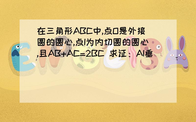 在三角形ABC中,点O是外接圆的圆心,点I为内切圆的圆心,且AB+AC=2BC 求证：AI垂