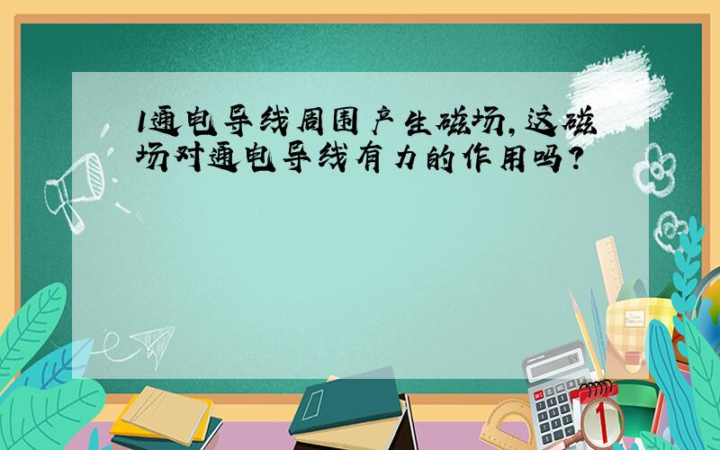 1通电导线周围产生磁场,这磁场对通电导线有力的作用吗?