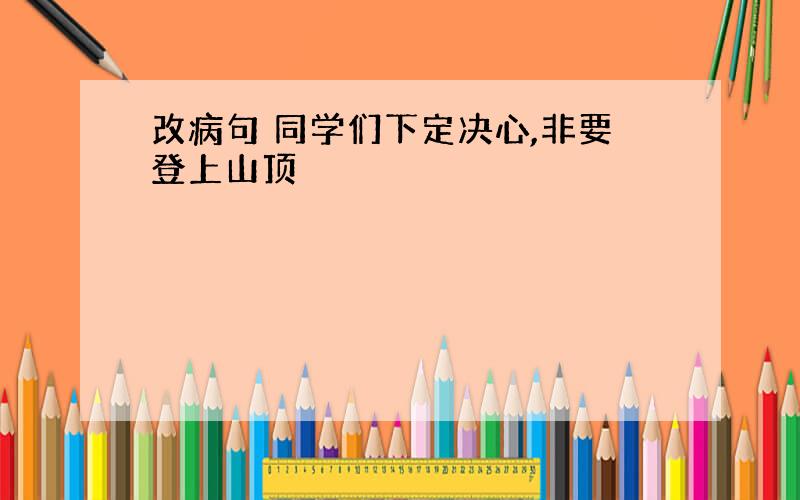 改病句 同学们下定决心,非要登上山顶