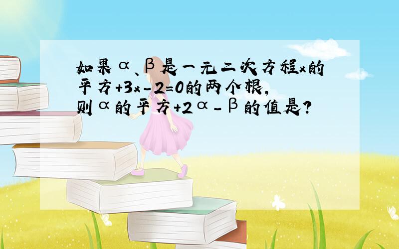 如果α、β是一元二次方程x的平方+3x-2=0的两个根,则α的平方+2α-β的值是?