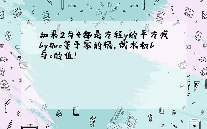 如果2与4都是方程y的平方减by加c等于零的根,试求初b与c的值!