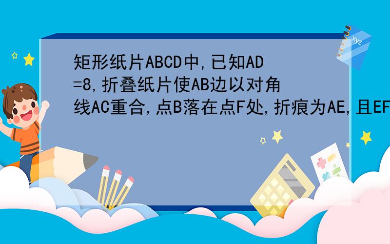 矩形纸片ABCD中,已知AD=8,折叠纸片使AB边以对角线AC重合,点B落在点F处,折痕为AE,且EF=3,求AB的长