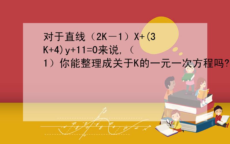 对于直线（2K－1）X+(3K+4)y+11=0来说,（1）你能整理成关于K的一元一次方程吗?（2）如果对于任意实数K,