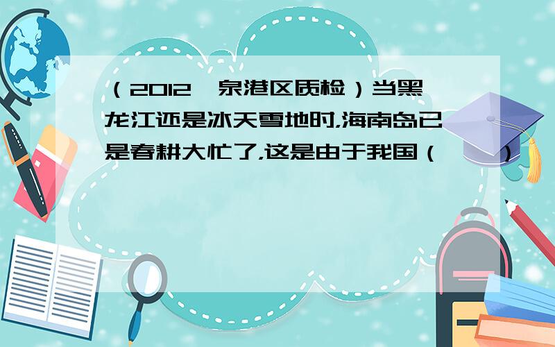 （2012•泉港区质检）当黑龙江还是冰天雪地时，海南岛已是春耕大忙了，这是由于我国（　　）