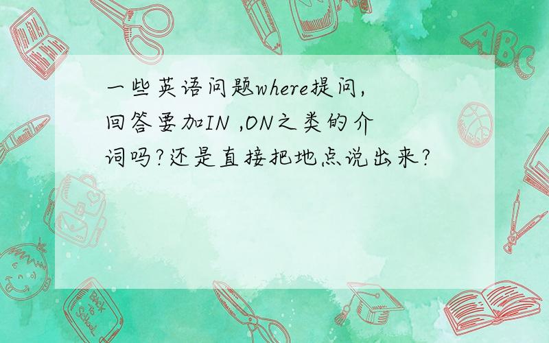 一些英语问题where提问,回答要加IN ,ON之类的介词吗?还是直接把地点说出来?