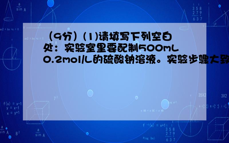 （9分）(1)请填写下列空白处：实验室里要配制500mL0.2mol/L的硫酸钠溶液。实验步骤大致有： A．在天平上称出