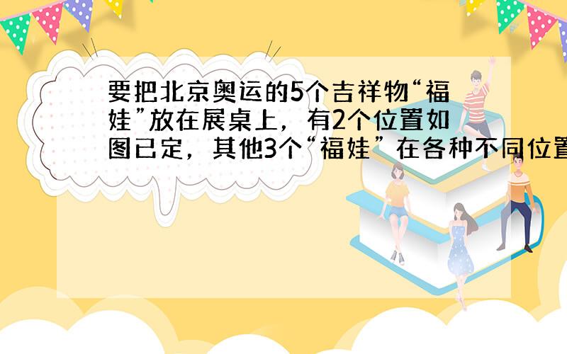 要把北京奥运的5个吉祥物“福娃”放在展桌上，有2个位置如图已定，其他3个“福娃” 在各种不同位置放置的情况下，“迎迎”和