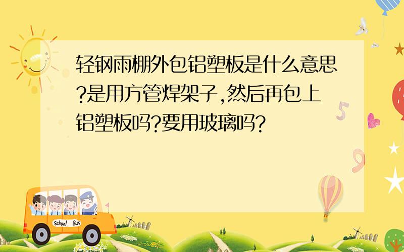 轻钢雨棚外包铝塑板是什么意思?是用方管焊架子,然后再包上铝塑板吗?要用玻璃吗?