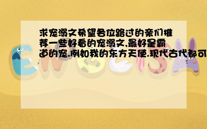 求宠溺文希望各位路过的亲们推荐一些好看的宠溺文,最好是霸道的宠.例如我的东方天使.现代古代都可以.邮箱 zihua669