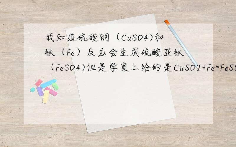 我知道硫酸铜（CuSO4)和铁（Fe）反应会生成硫酸亚铁（FeSO4)但是学案上给的是CuSO2+Fe=FeSO4这个对