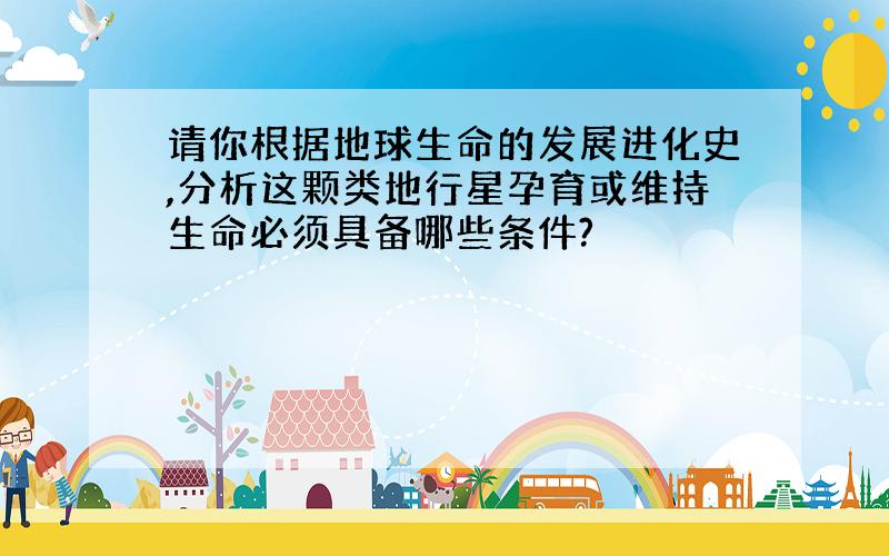 请你根据地球生命的发展进化史,分析这颗类地行星孕育或维持生命必须具备哪些条件?