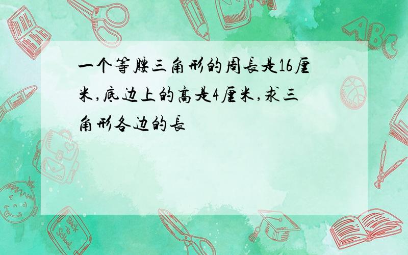 一个等腰三角形的周长是16厘米,底边上的高是4厘米,求三角形各边的长