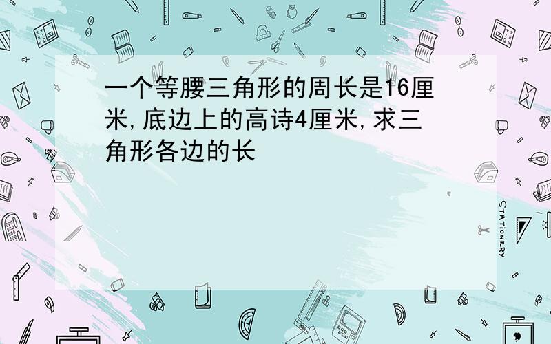 一个等腰三角形的周长是16厘米,底边上的高诗4厘米,求三角形各边的长