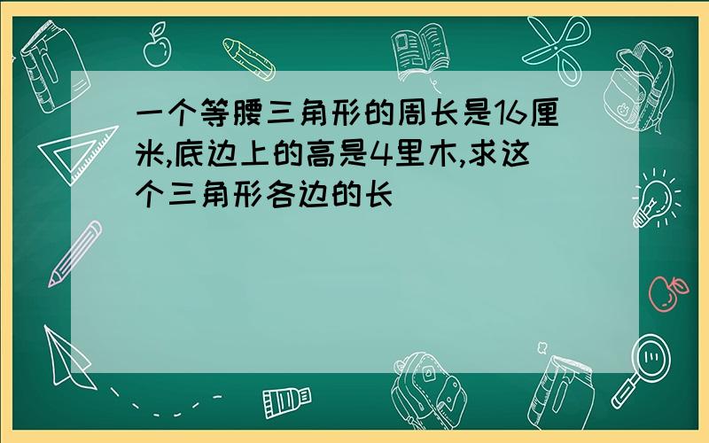 一个等腰三角形的周长是16厘米,底边上的高是4里木,求这个三角形各边的长`