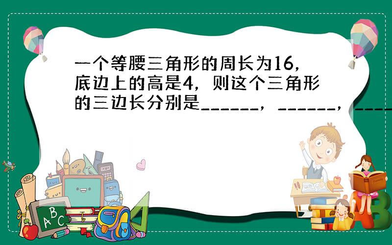 一个等腰三角形的周长为16，底边上的高是4，则这个三角形的三边长分别是______，______，______．