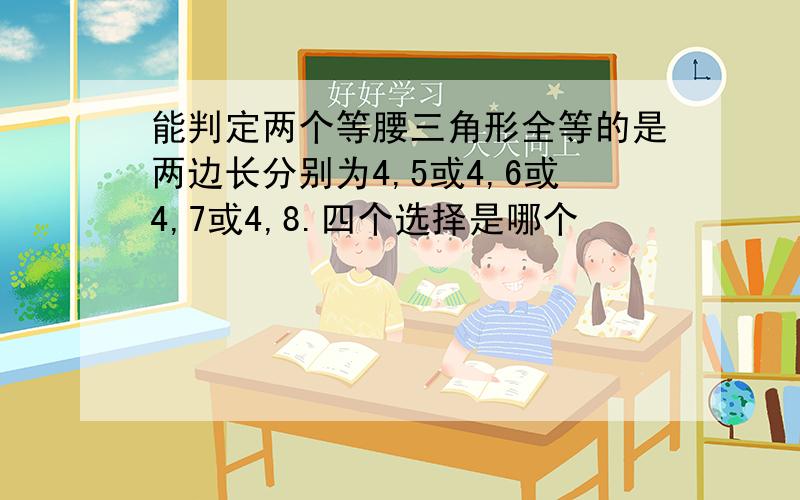 能判定两个等腰三角形全等的是两边长分别为4,5或4,6或4,7或4,8.四个选择是哪个