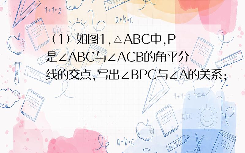 （1）如图1,△ABC中,P是∠ABC与∠ACB的角平分线的交点,写出∠BPC与∠A的关系；